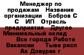 Менеджер по продажам › Название организации ­ Бобров С.С., ИП › Отрасль предприятия ­ Другое › Минимальный оклад ­ 25 000 - Все города Работа » Вакансии   . Тыва респ.,Ак-Довурак г.